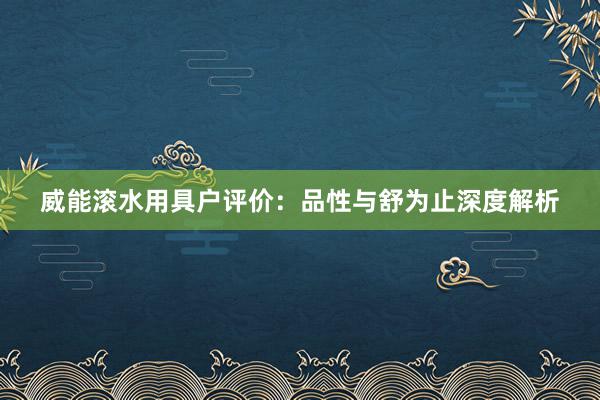 威能滚水用具户评价：品性与舒为止深度解析