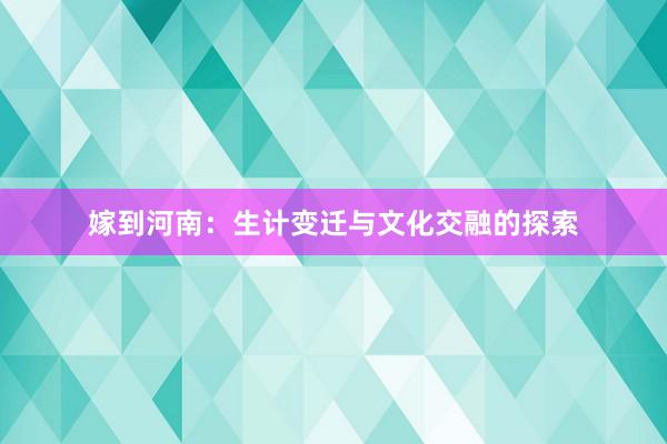 嫁到河南：生计变迁与文化交融的探索